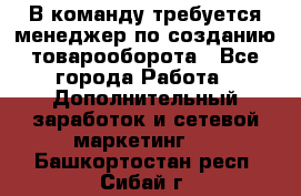 В команду требуется менеджер по созданию товарооборота - Все города Работа » Дополнительный заработок и сетевой маркетинг   . Башкортостан респ.,Сибай г.